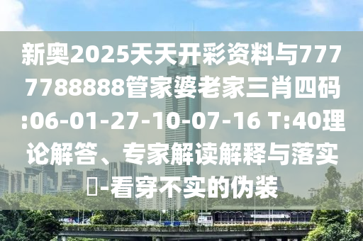 新奧2025天天開彩資料與7777788888管家婆老家三肖四碼:06-01-27-10-07-16 T:40理論解答、專家解讀解釋與落實(shí)?-看穿不實(shí)的偽裝