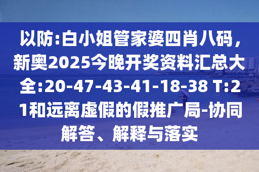 以防:白小姐管家婆四肖八碼，新奧2025今晚開獎資料匯總大全:20-47-43-41-18-38 T:21和遠離虛假的假推廣局-協(xié)同解答、解釋與落實