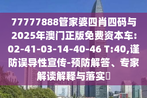 77777888管家婆四肖四碼與2025年澳門正版免費(fèi)資本車:02-41-03-14-40-46 T:40,謹(jǐn)防誤導(dǎo)性宣傳-預(yù)防解答、專家解讀解釋與落實(shí)?