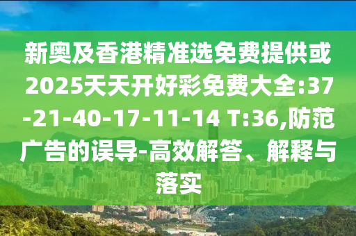 新奧及香港精準(zhǔn)選免費(fèi)提供或2025天天開好彩免費(fèi)大全:37-21-40-17-11-14 T:36,防范廣告的誤導(dǎo)-高效解答、解釋與落實(shí)