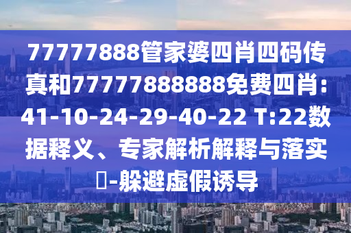 77777888管家婆四肖四碼傳真和77777888888免費(fèi)四肖:41-10-24-29-40-22 T:22數(shù)據(jù)釋義、專家解析解釋與落實(shí)?-躲避虛假誘導(dǎo)