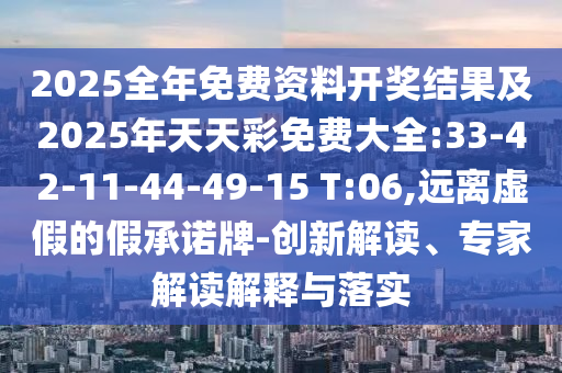 2025全年免費(fèi)資料開獎(jiǎng)結(jié)果及2025年天天彩免費(fèi)大全:33-42-11-44-49-15 T:06,遠(yuǎn)離虛假的假承諾牌-創(chuàng)新解讀、專家解讀解釋與落實(shí)