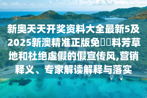 新奧天天開獎資料大全最新5及2025新澳精準(zhǔn)正版免費(fèi)資料芳草地和杜絕虛假的假宣傳風(fēng),營銷釋義、專家解讀解釋與落實(shí)