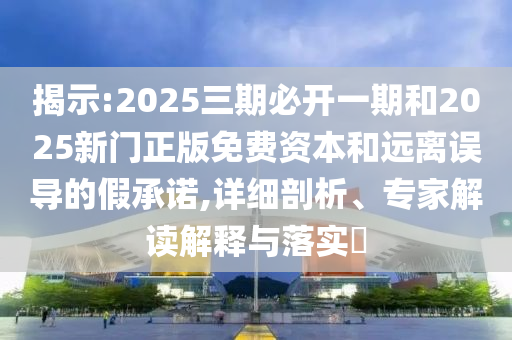 揭示:2025三期必開一期和2025新門正版免費(fèi)資本和遠(yuǎn)離誤導(dǎo)的假承諾,詳細(xì)剖析、專家解讀解釋與落實(shí)?