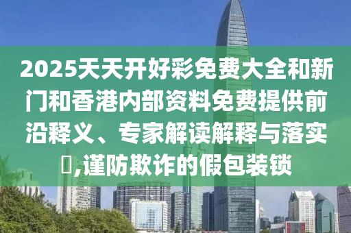 2025天天開(kāi)好彩免費(fèi)大全和新門和香港內(nèi)部資料免費(fèi)提供前沿釋義、專家解讀解釋與落實(shí)?,謹(jǐn)防欺詐的假包裝鎖