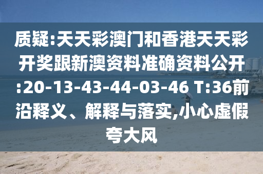 質(zhì)疑:天天彩澳門和香港天天彩開獎跟新澳資料準確資料公開:20-13-43-44-03-46 T:36前沿釋義、解釋與落實,小心虛假夸大風