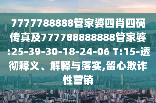 7777788888管家婆四肖四碼傳真及777788888888管家婆:25-39-30-18-24-06 T:15-透徹釋義、解釋與落實(shí),留心欺詐性營(yíng)銷(xiāo)