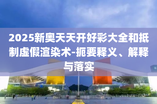 2025新奧天天開好彩大全和抵制虛假渲染術-扼要釋義、解釋與落實