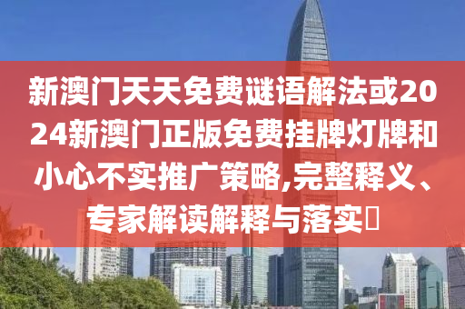新澳門天天免費謎語解法或2024新澳門正版免費掛牌燈牌和小心不實推廣策略,完整釋義、專家解讀解釋與落實?