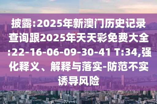 披露:2025年新澳門歷史記錄查詢跟2025年天天彩免費大全:22-16-06-09-30-41 T:34,強化釋義、解釋與落實-防范不實誘導風險