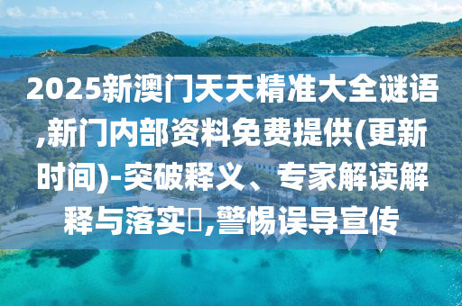2025新澳門天天精準(zhǔn)大全謎語(yǔ),新門內(nèi)部資料免費(fèi)提供(更新時(shí)間)-突破釋義、專家解讀解釋與落實(shí)?,警惕誤導(dǎo)宣傳