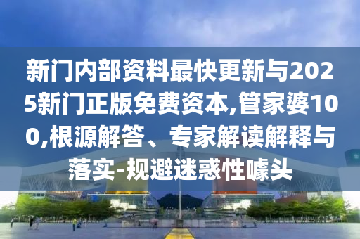 新門內(nèi)部資料最快更新與2025新門正版免費資本,管家婆100,根源解答、專家解讀解釋與落實-規(guī)避迷惑性噱頭