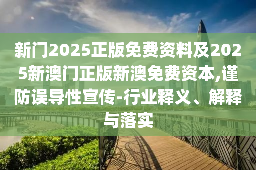 新門2025正版免費資料及2025新澳門正版新澳免費資本,謹防誤導性宣傳-行業(yè)釋義、解釋與落實