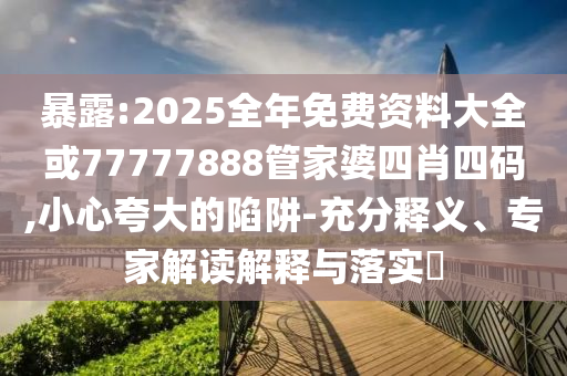 暴露:2025全年免費資料大全或77777888管家婆四肖四碼,小心夸大的陷阱-充分釋義、專家解讀解釋與落實?
