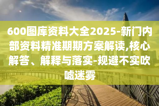 600圖庫資料大全2025-新門內(nèi)部資料精準期期方案解讀,核心解答、解釋與落實-規(guī)避不實吹噓迷霧