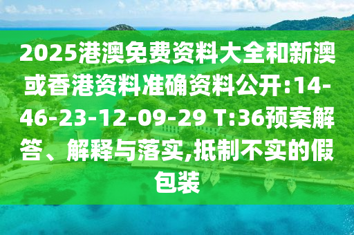 2025港澳免費資料大全和新澳或香港資料準確資料公開:14-46-23-12-09-29 T:36預案解答、解釋與落實,抵制不實的假包裝