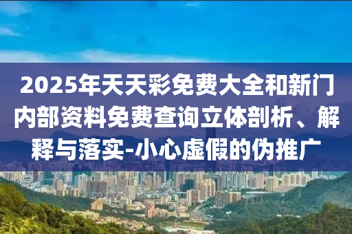 2025年天天彩免費大全和新門內(nèi)部資料免費查詢立體剖析、解釋與落實-小心虛假的偽推廣