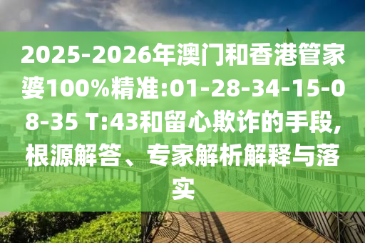 2025-2026年澳門和香港管家婆100%精準(zhǔn):01-28-34-15-08-35 T:43和留心欺詐的手段,根源解答、專家解析解釋與落實(shí)