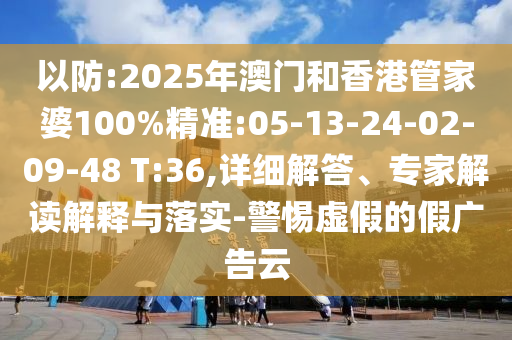 以防:2025年澳門(mén)和香港管家婆100%精準(zhǔn):05-13-24-02-09-48 T:36,詳細(xì)解答、專(zhuān)家解讀解釋與落實(shí)-警惕虛假的假?gòu)V告云