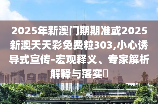 2025年新澳門期期準(zhǔn)或2025新澳天天彩免費(fèi)粒303,小心誘導(dǎo)式宣傳-宏觀釋義、專家解析解釋與落實?
