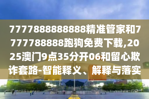 7777888888888精準(zhǔn)管家和7777788888跑狗免費(fèi)下載,2025澳門(mén)9點(diǎn)35分開(kāi)06和留心欺詐套路-智能釋義、解釋與落實(shí)