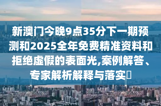 新澳門今晚9點35分下一期預(yù)測和2025全年免費精準資料和拒絕虛假的表面光,案例解答、專家解析解釋與落實?