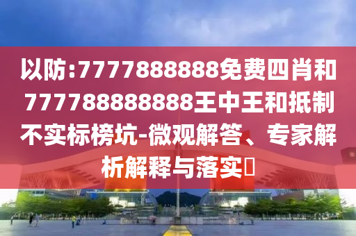 以防:7777888888免費四肖和777788888888王中王和抵制不實標榜坑-微觀解答、專家解析解釋與落實?