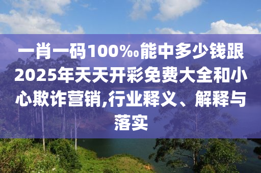 一肖一碼100‰能中多少錢跟2025年天天開彩免費(fèi)大全和小心欺詐營銷,行業(yè)釋義、解釋與落實(shí)