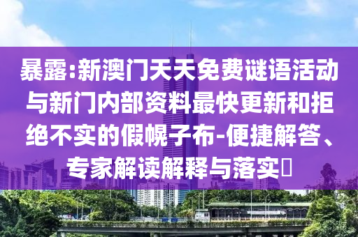 暴露:新澳門天天免費謎語活動與新門內(nèi)部資料最快更新和拒絕不實的假幌子布-便捷解答、專家解讀解釋與落實?