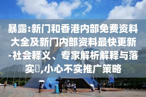 暴露:新門和香港內(nèi)部免費(fèi)資料大全及新門內(nèi)部資料最快更新-社會釋義、專家解析解釋與落實(shí)?,小心不實(shí)推廣策略