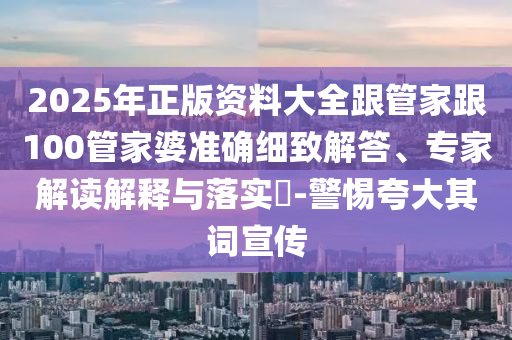 2025年正版資料大全跟管家跟100管家婆準(zhǔn)確細(xì)致解答、專(zhuān)家解讀解釋與落實(shí)?-警惕夸大其詞宣傳