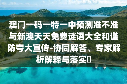 澳門一碼一特一中預(yù)測(cè)準(zhǔn)不準(zhǔn)與新澳天天免費(fèi)謎語大全和謹(jǐn)防夸大宣傳-協(xié)同解答、專家解析解釋與落實(shí)?