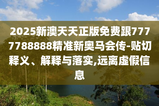 2025新澳天天正版免費(fèi)跟7777788888精準(zhǔn)新奧馬會(huì)傳-貼切釋義、解釋與落實(shí),遠(yuǎn)離虛假信息