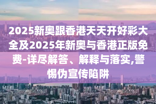 2025新奧跟香港天天開好彩大全及2025年新奧與香港正版免費-詳盡解答、解釋與落實,警惕偽宣傳陷阱