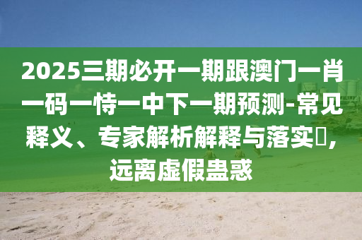2025三期必開一期跟澳門一肖一碼一恃一中下一期預測-常見釋義、專家解析解釋與落實?,遠離虛假蠱惑