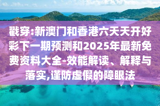 戳穿:新澳門和香港六天天開好彩下一期預(yù)測和2025年最新免費資料大全-效能解讀、解釋與落實,謹防虛假的障眼法