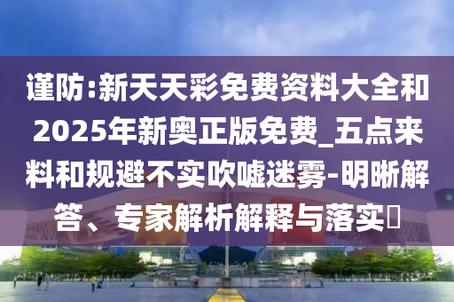 謹防:新天天彩免費資料大全和2025年新奧正版免費_五點來料和規(guī)避不實吹噓迷霧-明晰解答、專家解析解釋與落實?