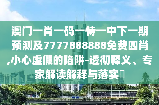 澳門一肖一碼一恃一中下一期預(yù)測及7777888888免費(fèi)四肖,小心虛假的陷阱-透徹釋義、專家解讀解釋與落實(shí)?