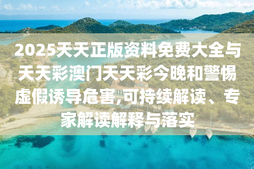 2025天天正版資料免費(fèi)大全與天天彩澳門天天彩今晚和警惕虛假誘導(dǎo)危害,可持續(xù)解讀、專家解讀解釋與落實(shí)