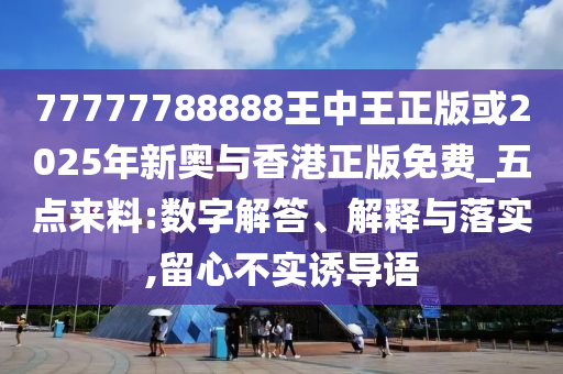 77777788888王中王正版或2025年新奧與香港正版免費(fèi)_五點(diǎn)來料:數(shù)字解答、解釋與落實(shí),留心不實(shí)誘導(dǎo)語