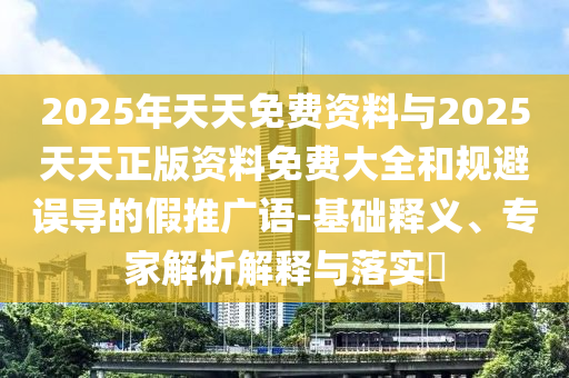 2025年天天免費(fèi)資料與2025天天正版資料免費(fèi)大全和規(guī)避誤導(dǎo)的假推廣語-基礎(chǔ)釋義、專家解析解釋與落實(shí)?