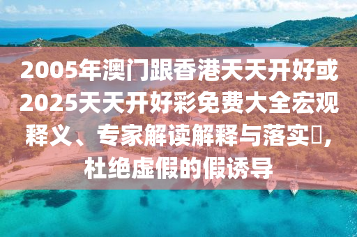 2005年澳門跟香港天天開好或2025天天開好彩免費(fèi)大全宏觀釋義、專家解讀解釋與落實(shí)?,杜絕虛假的假誘導(dǎo)