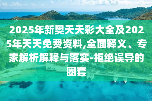 2025年新奧天天彩大全及2025年天天免費資料,全面釋義、專家解析解釋與落實-拒絕誤導(dǎo)的圈套