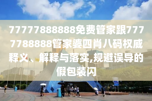 77777888888免費管家跟7777788888管家婆四肖八碼權(quán)威釋義、解釋與落實,規(guī)避誤導(dǎo)的假包裝閃
