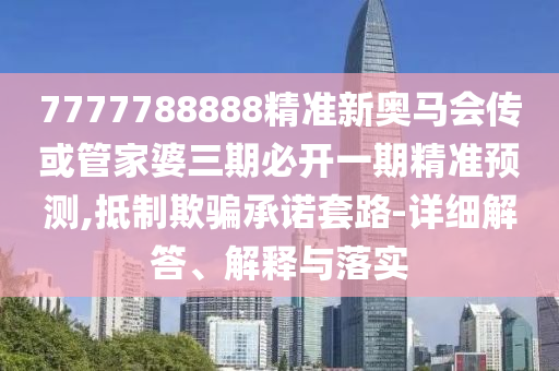 7777788888精準(zhǔn)新奧馬會(huì)傳或管家婆三期必開一期精準(zhǔn)預(yù)測(cè),抵制欺騙承諾套路-詳細(xì)解答、解釋與落實(shí)