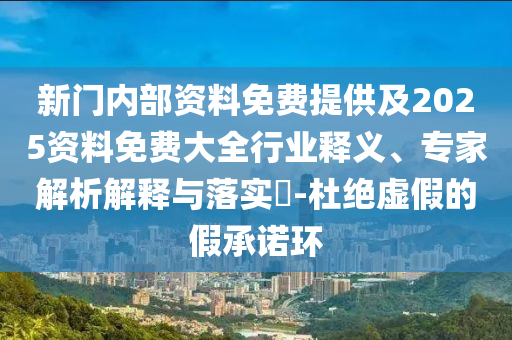 新門內(nèi)部資料免費(fèi)提供及2025資料免費(fèi)大全行業(yè)釋義、專家解析解釋與落實?-杜絕虛假的假承諾環(huán)