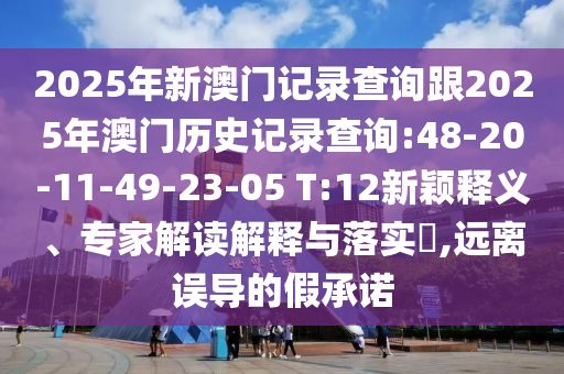 2025年新澳門記錄查詢跟2025年澳門歷史記錄查詢:48-20-11-49-23-05 T:12新穎釋義、專家解讀解釋與落實?,遠離誤導(dǎo)的假承諾