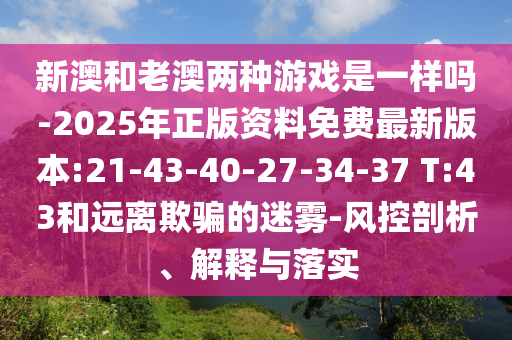 新澳和老澳兩種游戲是一樣嗎-2025年正版資料免費最新版本:21-43-40-27-34-37 T:43和遠(yuǎn)離欺騙的迷霧-風(fēng)控剖析、解釋與落實