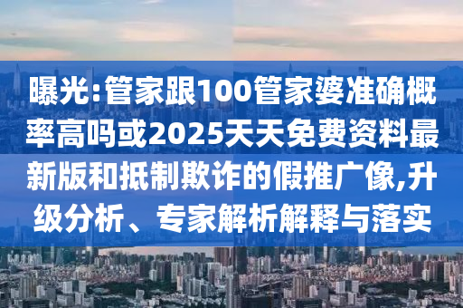 曝光:管家跟100管家婆準(zhǔn)確概率高嗎或2025天天免費資料最新版和抵制欺詐的假推廣像,升級分析、專家解析解釋與落實