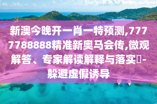 新澳今晚開一肖一特預(yù)測,7777788888精準(zhǔn)新奧馬會傳,微觀解答、專家解讀解釋與落實?-躲避虛假誘導(dǎo)